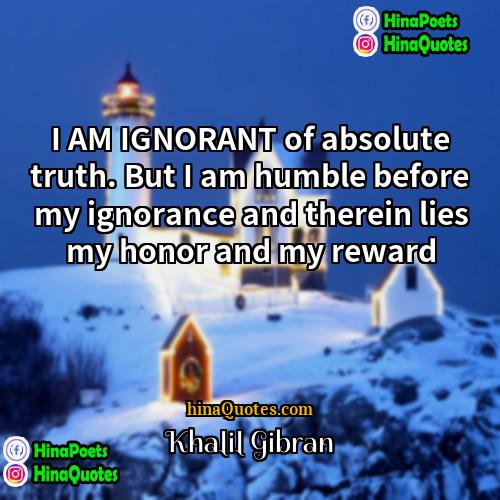 Khalil Gibran Quotes | I AM IGNORANT of absolute truth. But